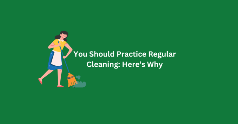 You Should Practice Regular Cleaning: Here’s Why